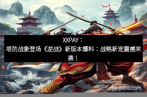 XXPAY：塔防战象登场《逆战》新版本爆料：战略新宠震撼来袭！