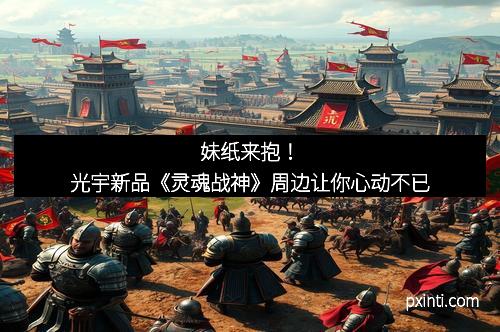 妹纸来抱！光宇新品《灵魂战神》周边让你心动不已