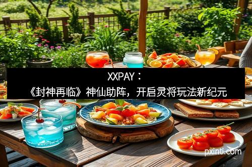 XXPAY：《封神再临》神仙助阵，开启灵将玩法新纪元